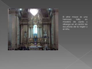 El altar mayor es una
hermosa      talla    en
madera de ciprés y
alberga en el centro las
esculturas de la virgen y
el niño.
 