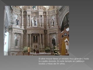 El altar mayor tiene un retablo muy grande y toda
la capilla dorada. En este templo se celebran
bodas y misas de XV años.
 
