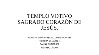 TEMPLO VOTIVO
SAGRADO CORAZÓN DE
JESÚS.
PONTIFICIA UNIVERSIDAD JAVERIANA CALI
HISTORIA DEL ARTE II
DANNA GUTIÉRREZ
RICARDO DELIOT
 