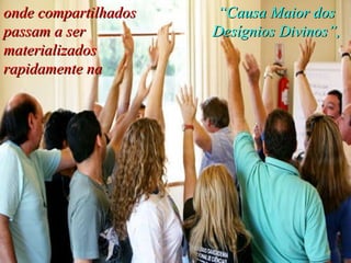 onde compartilhados passam a ser materializados rapidamente na “ Causa Maior dos Desígnios Divinos”, 