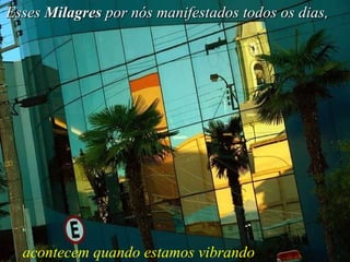 Esses  Milagres  por nós manifestados todos os dias,   acontecem quando estamos vibrando 