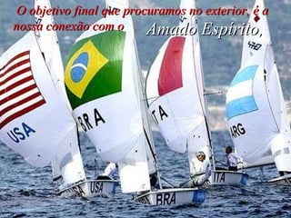 O objetivo final que procuramos no exterior, é a nossa conexão com o Amado Espírito,   