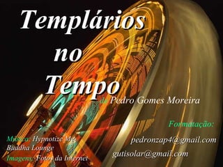 Templários no  Tempo de  Pedro Gomes Moreira Música:   Hypnotize Me-  Buddha Lounge Imagens:   Fotos da Internet Formatação:   [email_address] [email_address]   