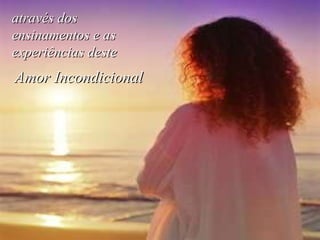 através dos ensinamentos e as experiências deste Amor Incondicional 