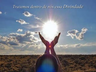 Trazemos dentro de nós essa  Divindade 