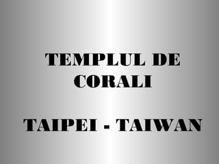 TEMPLUL DE
CORALI
TAIPEI - TAIWAN
 