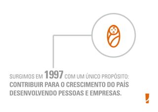 SURGIMOS EM 1997COM UM ÚNICO PROPÓSITO:
CONTRIBUIR PARA O CRESCIMENTO DO PAÍS
DESENVOLVENDO PESSOAS E EMPRESAS.
 