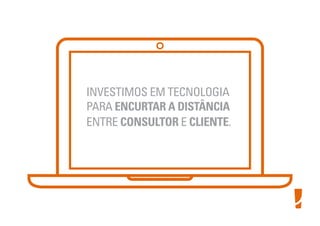 INVESTIMOS EM TECNOLOGIA
PARA ENCURTAR A DISTÂNCIA
ENTRE CONSULTOR E CLIENTE.
 