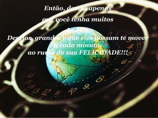 Então, desejo apenas que você tenha muitos  desejos. Desejos  grandes e que eles possam te mover a cada minuto, ao rumo da sua FELICIDADE!!! 