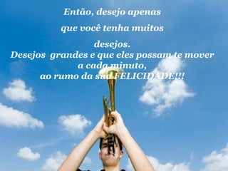 Então, desejo apenas que você tenha muitos  desejos. Desejos  grandes e que eles possam te mover a cada minuto, ao rumo da sua FELICIDADE!!! 