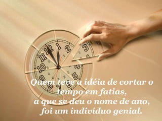 Quem teve a idéia de cortar o tempo em fatias, a que se deu o nome de ano, foi um indivíduo genial. 
