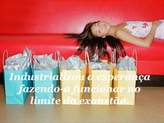 Industrializou a esperança fazendo-a funcionar no limite da exaustão. 