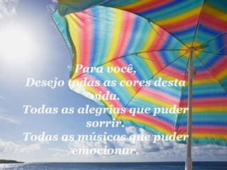 Para você, Desejo todas as cores desta vida. Todas as alegrias que puder sorrir. Todas as músicas que puder emocionar. 