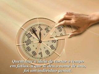 Quem teve a ideia de cortar o tempo em fatias, a que se deu o nome de ano, foi um indivíduo genial. 