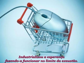 Industrializou a esperança fazendo-a funcionar no limite da exaustão . 