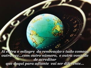 Aí entra o milagre  da renovação e tudo começa outra vez...com outro número,  e outra vontade de acreditar que daqui para adiante  vai ser diferente... ® 