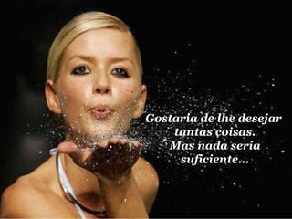 Gostaria de lhe desejar  tantas coisas. Mas nada seria suficiente... 