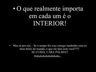 O que realmente importa em cada um é o INTERIOR! Mas cá pra nós... Se o tempo fez esse estrago medonho com os mais belos do mundo, o que ele fará com você????  SE CUIDA, CARA PÁLIDA!! Hahahahahahahahaha... 