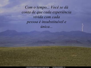 Com o tempo... Você se dá
conta de que cada experiência
       vivida com cada
   pessoa é insubstituível e
            única...
 