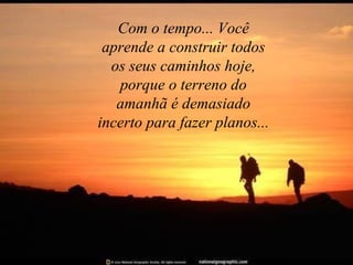 Com o tempo... Você
 aprende a construir todos
  os seus caminhos hoje,
   porque o terreno do
   amanhã é demasiado
incerto para fazer planos...
 