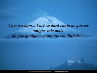 Com o tempo... Você se dará conta de que ter
            amigos vale mais
 do que qualquer montante em dinheiro...
 