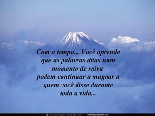 Com o tempo... Você aprende
 que as palavras ditas num
    momento de raiva
podem continuar a magoar a
  quem você disse durante
       toda a vida...
 