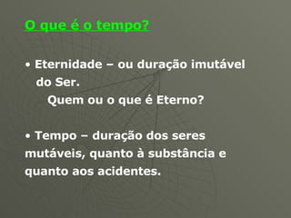 O que é o tempo? Eternidade – ou duração imutável do Ser. Quem ou o que é Eterno? Tempo – duração dos seres mutáveis, quanto à substância e quanto aos acidentes.