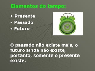 Elementos do tempo: Presente Passado Futuro O passado não existe mais, o futuro ainda não existe, portanto, somente o presente existe.