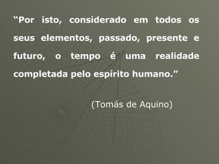 “ Por isto, considerado em todos os seus elementos, passado, presente e futuro, o tempo é uma realidade completada pelo espírito humano.” (Tomás de Aquino)