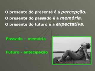 O presente do presente é a percepção. O presente do passado é a memória. O presente do futuro é a expectativa. Passado – memória Futuro - antecipação