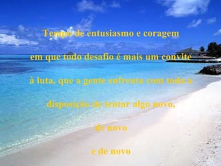 Tempo de entusiasmo e coragem

em que todo desafio é mais um convite

à luta, que a gente enfrenta com toda a

    disposição de tentar algo novo,

               de novo

              e de novo
 