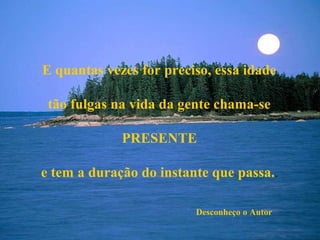 E quantas vezes for preciso, essa idade

 tão fulgas na vida da gente chama-se

             PRESENTE

e tem a duração do instante que passa. .

                          Desconheço o Autor
 
