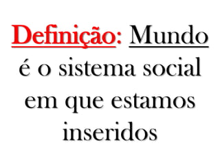 Definição: Mundo
é o sistema social
em que estamos
inseridos
 