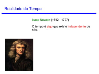 Conceitos de Tempo
Tempo como ilusão
McTaggart considera que a noção de mudança
é essencial para a noção de tempo.
Assim, a série B não seria uma interpretação
completa de tempo, pois cada instante sempre
estará na mesma posição na linha do tempo.
Poderíamos, então, concluir que a série A é a
interpretação correta para o tempo.
Mas...
John McTaggart
(1866 - 1925)
 