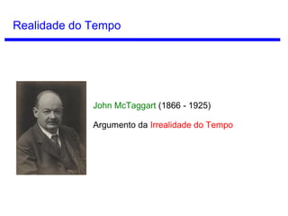 Conceitos de Tempo
O tempo exige mudança?
Em seu artigo Time without change (Tempo
sem mudança), Shoemaker argumenta que
embora o tempo seja necessário para a
mudança, o contrário não é necessário.
Se todas as mudanças pararem, é possível
pensar que esse “congelamento” tenha uma
duração e se tiver duração, então há tempo.
Sydney Shoemaker
(1931 - )
 