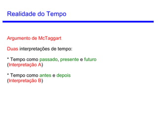 Conceitos de Tempo
O tempo exige mudança?
Pense em um universo dividido em três
regiões. Cada região “congela” por uma hora
em determinados períodos de tempo. Quando
as três congelarem, não haverá mudança
nenhuma no universo inteiro, mas se há
duração no congelamento, então existirá
tempo.
Sydney Shoemaker
(1931 - )
 