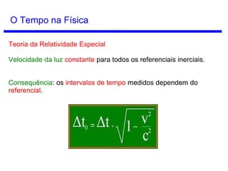 Relatividade Geral
Einstein também calculou que a gravidade não é exatamente uma força
de atração entre massas, mas é uma distorção no espaço e no tempo
causada pela presença de matéria.
Consequência: o tempo pode se curvar.
 