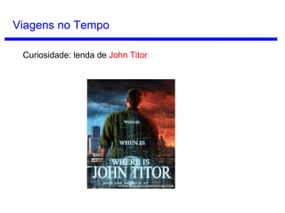 Viagem no Tempo
O jogo de videogame The Legend of Zelda: Ocarina of Time exibe um
caso de paradoxo Bootstrap no aprendizado da Canção da Tempestade
(Song of Storms).
Aprenda a música como
adulto
Volte sete anos para o
passado.
Ensine a música
como criança.
 