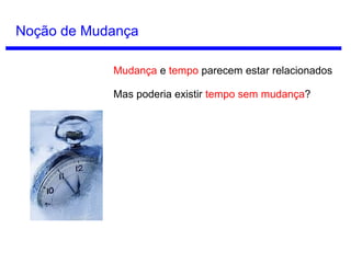 Conceitos de Tempo
Tempo Relacional
Para Gottfried Leibniz o tempo não seria algo
substancial, mas apenas uma relação entre
instantes. Se existisse um tempo absoluto,
Deus não teria uma razão suficiente para ter
criado algo em algum instante específico de
tempo.
“Supondo-se que alguém pergunte por que Deus
não criou um ano antes, e que essa mesma pessoa
queira inferir daí que Deus fez alguma coisa de que
não é possível haver uma razão pela qual a fez
assim antes que de outra maneira, responder-lhe-
íamos que sua inferência seria verdadeira se o
tempo fosse algo fora das coisas temporais.”
Leibniz, Terceira Carta de Leibniz a Clarke.
Gottfried Leibniz
(1646 - 1716)
 