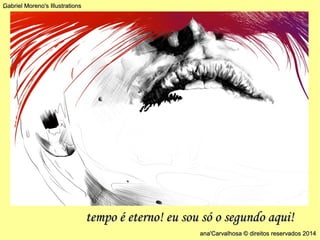 . 
ana'Carvalhosa © direitos rreesseerrvvaaddooss 22001144 
GGaabbrriieell MMoorreennoo''ss IIlllluussttrraattiioonnss 
tteemmppoo éé eetteerrnnoo!! eeuu ssoouu ssóó oo sseegguunnddoo aaqquuii!! 
 