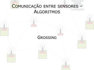 COMUNICAÇÃO ENTRE SENSORES - 
ALGORITMOS 
GROSSING 
 