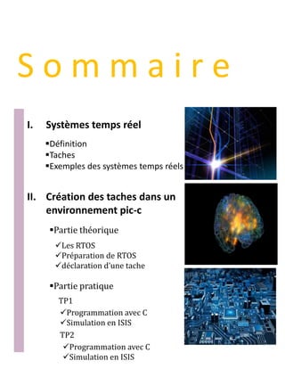 S o m m a i r e
I. Systèmes temps réel
Définition
Taches
Exemples des systèmes temps réels
II. Création des taches dans un
environnement pic-c
Partie théorique
Partie pratique
Les RTOS
Préparation de RTOS
déclaration d’une tache
Programmation avec C
Simulation en ISIS
TP1
TP2
Programmation avec C
Simulation en ISIS
 