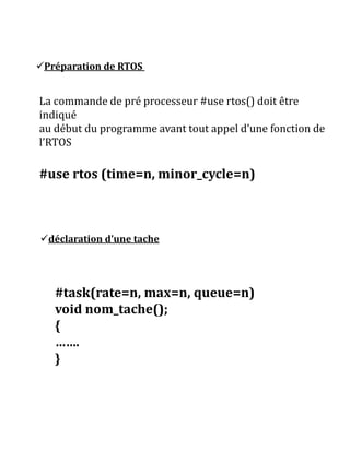Préparation de RTOS
déclaration d’une tache
La commande de pré processeur #use rtos() doit être
indiqué
au début du programme avant tout appel d’une fonction de
l’RTOS
#use rtos (time=n, minor_cycle=n)
#task(rate=n, max=n, queue=n)
void nom_tache();
{
…….
}
 
