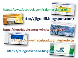 http://jigradil.blogspot.com/
https://henriquehsantos.wixsite.com/2017
https://www.facebook.com/salamarelajigradil
https://www.facebook.com/envolv.te
https://relogioavariado.blogspot.com/
 