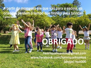 OBRIGADO.
henriquehsantos@gmail.com
www.facebook.com/henriquehsantos
(skype) hen000
A partir do momento em que vão para a escola, as
crianças perdem o tempo que tinham para brincar
Carlos Neto
 