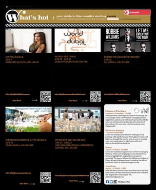 www. tempoplanet.com14
TO ADVERTISE YOUR EVENT AND BE INCLUDED IN OUR ISSUE, CONTACT US AT: or e-mail editorial@tempoplanet.com+971 2 491 8624
events
TheSpaceAD
Mayssa Karaa
APR 2
Emirates Palace, Abu Dhabi
Mayssa Karaa will enchant audiences with her powerful,
haunting vocals and her remarkable capacity to move
across musical genres, with a repertoire ranging from
classical Arabic to contemporary rock fusion. The unique
tone of her voice, combined with her versatility in more
than five languages, including English and Arabic, form an
exciting musical bridge between East and West.
Info: http://abudhabievents.ae	
	 Scan Here:
Robbie Williams Live Concert
APR 26
du Arena, Abu Dhabi
March 2015 will see Robbie Williams embark on his brand
new “Let Me Entertain You Tour”. Opening in Madrid on
25 March and heading to Abu Dhabi on Sunday 26 April,
at the du Arena on Yas Island, Robbie will be visiting
several cities he has never played before. The “Let Me
Entertain You Tour” will be a journey through Robbie’s
extensive catalogue of hits.
Info: tickets.robbiewilliams.com
		Scan Here:
Springtime Festival @ Yas Marina
APR 04
Yas Marina, Abu Dhabi
Yas Marina will put on a celebration of all things “cute &
fluffy” at the Springtime Festival @ Yas Marina, with a
variety of activities including pony rides, petting zoo, eggs
hunt, arts and crafts, a large Spring Market, and seven
delicious restaurants to choose from. The festival is aimed
at the whole family at springtime.
Info: http://www.yasmarina.ae
		Scan Here:
Cityscape Abu Dhabi 2015
APR 21 - APR 23
Abu Dhabi National Exhibition
Centre, Abu Dhabi
The event unites local, regional and international real
estate professionals under one roof providing all attendees
a platform to meet governmental authorities, developers,
consultants, architects, designers, investors and other real
estate professionals at the same time. In addition to the
exhibition, Cityscape Abu Dhabi will also host a series of
networking events.
Info: http://www.cityscapeabudhabi.com/
		Scan Here:
your guide to this month’s sizzling events
World Art Dubai
APR 08 - APR 11
Dubai World Trade Centre
Dubai’s newest public art fair, World Art Dubai
is designed to bring together global and regional
accessible artists and galleries, and introduce them
to the international community here in Dubai. A
unique fusion of art, education and entertainment, the
debut of World Art Dubai reflects the city’s growing
positioning as a leading culture and arts hub.
Info: http://www.worldartdubai.com/
		Scan Here:
	
Cinema at The Space
Mondays & Thursdays | 7:30PM
A series of film screenings that aims to encourage the
increasingly active conversation among filmmakers,
supporters, patrons and enthusiasts across Abu Dhabi,
who are central to the exciting growth of the local
film culture. For more info visit the facebook.com/
theSpaceAD
Oil Painting Workshop
Thursdays | 6PM-8PM
Learn the beautiful and effective technique of oil
painting with palette knives. This beginner’s class will
take you through the step-by-step process of creating
your own masterpiece to take home with you!
Sign up: farah@brownbook.me
Ikebana
April 6 | 10:30AM – 12:30PM
Learn the traditional Japanese art of flower arranging
Ikebana, which uses empty space and asymmetrical
forms to highlight the elegant lines of natural
materials. The course follows the official curriculum of
Obara School of Ikebana Japan, including the official
certificate. RSVP at ikebaname@gmail.com
Artful Room
April 6 – 9 | 10AM – 12PM
Kids will learn how to create decorative items for their
own rooms, all with materials recycled from everyday
life. Registration before April 4th:
artfulroom@gmail.com
 