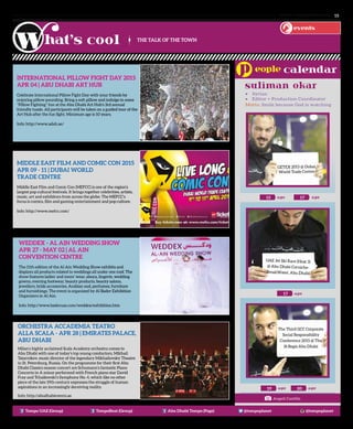 www. tempoplanet.com 15
THE TALK OF THE TOWN
events
Tempo UAE (Group) TempoBeat (Group) Abu Dhabi Tempo (Page) @tempoplanet @tempoplanet
Angeli Castillo
apr
apr
apr15 17
17
apr apr19 20
suliman okar
UAE Jet Ski Race (Heat 3)
@ Abu Dhabi Corniche-
BreakWater, Abu Dhabi
GETEX 2015 @ Dubai
World Trade Centre
The Third GCC Corporate
Social Responsibility
Conference 2015 @ The
St.Regis Abu Dhabi
•	 Syrian
•	 Editor + Production Coordinator
Motto: Smile because God is watching
International Pillow Fight Day 2015
APR 04 | Abu Dhabi Art Hub
Celebrate International Pillow Fight Day with your friends by
enjoying pillow pounding. Bring a soft pillow and indulge in some
‘’Pillow Fighting’’ fun at the Abu Dhabi Art Hub’s 3rd annual
friendly tussle. All participants will be taken on a guided tour of the
Art Hub after the fun fight. Minimum age is 10 years.
Info: http://www.adah.ae/
Middle East Film and Comic Con 2015
APR 09 - 11 | Dubai World
Trade Centre
Middle East Film and Comic Con (MEFCC) is one of the region’s
largest pop cultural festivals. It brings together celebrities, artists,
music, art and exhibitors from across the globe. The MEFCC’s
focus is comics, film and gaming entertainment and pop culture.
Info: http://www.mefcc.com/
WEDDEX - Al Ain Wedding Show
APR 27 - MAY 02 | Al Ain
Convention Centre
The 11th edition of the Al Ain Wedding Show exhibits and
displays all products related to weddings all under one roof. The
show features ladies’ and mens’ wear, abaya, lingerie, wedding
gowns, evening footwear, beauty products, beauty salons,
jewellers, bride accessories, Arabian oud, perfumes, furniture
and furnishings. The event is organized by Al Bader Exhibition
Organizers in Al Ain.
Info: http://www.baderuae.com/weddex/exhibition.htm
Orchestra Accademia Teatro
alla Scala - APR 28 | Emirates Palace,
Abu Dhabi
Milan’s highly acclaimed Scala Academy orchestra comes to
Abu Dhabi with one of today’s top young conductors, Mikhail
Tatarnikov, music director of the legendary Mikhailovsky Theatre
in St. Petersburg, Russia. On the programme for their first Abu
Dhabi Classics season concert are Schumann’s fantastic Piano
Concerto in A minor performed with French piano star David
Fray and Tchaikovski’s Symphony No. 4, which like no other
piece of the late 19th century expresses the struggle of human
aspirations in an increasingly deceiving reality.
Info: http://abudhabievents.ae
 