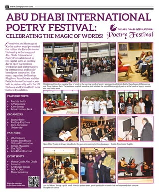 www. tempoplanet.com22
Abu Dhabi International
Poetry Festival:
Celebrating the Magic of Words!
Creativity and the magic of
the spoken word permeated
the halls of the Paris-Sorbonne
University as the inaugural
Abu Dhabi International
Poetry Festival debuted in
the capital, with an exciting
day of open mic sessions,
workshops and performances
by international and locally
based poet luminaries. The
event, organized by Rooftop
Rhythms, BrandMoxie and the
Paris Sorbonne University, was
held in partnership with the US
Embassy and Fatima Bint Hazza
Cultural Foundation.
Featured Poets:
•	 Patricia Smith
•	 G Yamazawa
•	 Kane Smego
•	 Zeina Hashem Beck
Organizers:
•	 BrandMoxie
•	 Rooftop Rhythms
•	 Paris-Sorbonne
University
Partners:
•	 U.S. Embassy
•	 Fatima Bint Hazza
Cultural Foundation
•	 Tempo Magazine
•	 The FLEX
•	 Abu Dhabi Festival
Event Hosts:
•	 Mom’s Guide Abu Dhabi
•	 Lamatna
•	 Art House Speaks
•	 Beit Al Oud
Music Academy
Open Mics. People of all ages joined in for the open mic sessions in three languages – Arabic, French and English.
Workshops. From free-ranging flow of words to the moving words of poetry giants such as Patricia Smith, Kane Smego, G Yamazawa
and Zeina Hashem Beck. The audience laughed, teared up, and imbibed the incredible energy of poetry, at the hands of poetry masters
and local rising stars.
Art and Music. Taking a quick break from the spoken word, participants also enjoyed Oud and expressed their creative
thoughts on canvas.
The Abu Dhabi International
Watch the interview
on Sky News Arabia here:
 