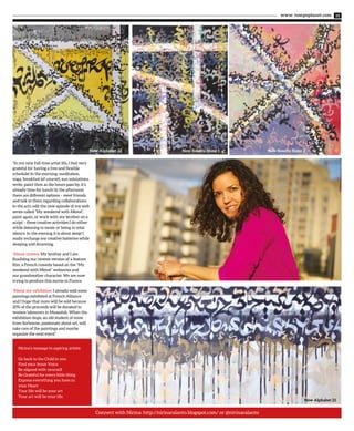 www. tempoplanet.com 35
Nirina’s message to aspiring artists:
Go back to the Child in you
Find your Inner Voice
Be aligned with yourself
Be Grateful for every little thing
Express everything you have in
your Heart
Your life will be your art
Your art will be your life.
“In my new full-time artist life, I feel very
grateful for having a free and flexible
schedule! In the morning: meditation,
yoga, breakfast (of course!), sun salutations,
write, paint then as the hours pass by, it’s
already time for lunch! In the afternoon
there are different options – meet friends
and talk to them regarding collaborations
in the arts, edit the new episode of my web
series called “My weekend with Mémé”,
paint again, or work with my brother on a
script – these creative activities I do either
while listening to music or being in total
silence. In the evening it is about sleep! I
really recharge my creative batteries while
sleeping and dreaming.
“About cinema: My brother and I are
finalizing our newest version of a feature
film, a French comedy based on the “My
weekend with Mémé” webseries and
our grandmother character. We are now
trying to produce this movie in France.
“About my exhibition: I already sold some
paintings exhibited at French Alliance
and I hope that more will be sold because
20% of the proceeds will be donated to
women labourers in Mussafah. When the
exhibition stops, an old student of mine
from Sorbonne, passionate about art, will
take care of the paintings and maybe
organize the next event”.
Connect with Nirina: http://nirinaralanto.blogspot.com/ or @nirinaralanto
New Rosetta Stone 2
New Alphabet 21
New Rosetta Stone 1New Alphabet 22
 
