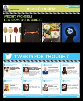 www. tempoplanet.com6
quest for quirkyBy Kimberly Moultrie
@Friedwanderer
TWEETS FOR THOUGHT
HH Sheikh Mohammed
@HHShkMohd
His Highness Sheikh
Mohammed bin Rashid
Al Maktoum
To celebrate a teacher
anywhere is to celebrate
science and knowledge, a
brighter future, and the
promise of prosperity and
advancement.
Elissa
@elissakh
Intl. Lebanese artist,
winner of regional & global
entertainment awards.
The first sunlight to touch
your face is my whisper
to GOD to take care of you
and to make your
day pleasant.
Narendra Modi
@narendramodi
Prime Minister of India
Ours is a Government for
the poor, it is for solving
their problems & bringing a
positive change in
their lives.
will.i.am
@iamwill
American Rapper
and Songwriter
In life when one door
closes... there’s probably
keys nearby for the
bulldozer in the parking lot.
Dalai Lama
@DalaiLama
His Holiness the 14th
Dalai Lama.
Only tolerance and
patience can protect us
from the destructive effects
of anger and hatred.
Paulo Coelho
@paulocoelho
Writer
Love is what makes you
smile when you are tired.
Dwayne Johnson
@TheRock
American-Canadian actor
and former
professional wrestler
.. and one way or another,
I’m wakin’ you up and
we’re gettin’ after our goals.
Nancy Ajram
@NancyAjram
Lebanese singer and multi-
platinum recording artist
Face your destiny, look
forward and fear nothing!
@tempoplanet
social media
Do you have an insightful tweet? Tweet to us:
•	 Have a banana and water in the morning
•	 Sniff a piece of fruit (an apple or even
some peppermint)
•	 Eat like a king at breakfast, a prince at
lunch, pauper at dinner
•	 Tie a piece of ribbon around your waist
before going out for dinner…or tighten
your belt!
•	 Put a mirror in front of you as you eat…
this will make you more conscious!
•	 Fast every other day, this helps reset your
stomach for better digestion
•	 Eat a sandwich instead of a full-on meal
(without side dishes)
•	 Go Bento … only eat what you can fit
inside a bento box
•	 Occupy your mind by exercising,
chatting with a friend, getting involved in
volunteer work!
•	 DON’T FEEL GUILTY… ironically by
feeling guilty, you’ll eat more next time!
Tell us if any of this works… and please no
“see” food dieting!
We’ve all heard of them: South Beach Diet,
Atkins Diet, Grapefruit Diet, Low-Carb, Low-
Sugar, the list goes on. Packing on the pounds?
Well, apparently you can actually trick your
body into feeling full with these tips!
Weight Wonders
Tips from The Internet
 